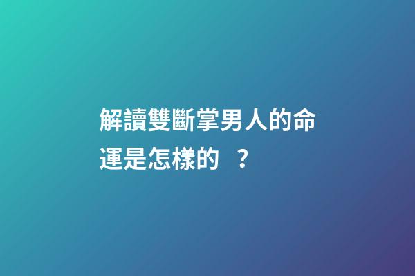 解讀雙斷掌男人的命運是怎樣的？